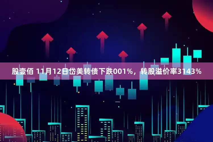 股壹佰 11月12日岱美转债下跌001%，转股溢价率3143%