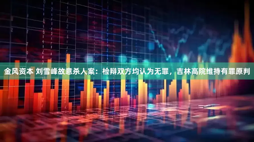 金风资本 刘雪峰故意杀人案：检辩双方均认为无罪，吉林高院维持有罪原判