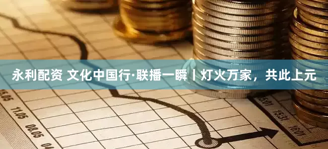 永利配资 文化中国行·联播一瞬丨灯火万家，共此上元