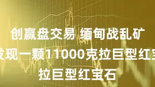 创赢盘交易 缅甸战乱矿区发现一颗11000克拉巨型红宝石
