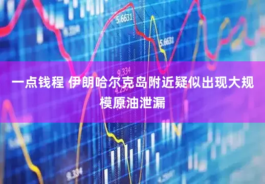 一点钱程 伊朗哈尔克岛附近疑似出现大规模原油泄漏