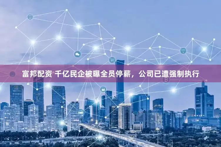 富邦配资 千亿民企被曝全员停薪，公司已遭强制执行