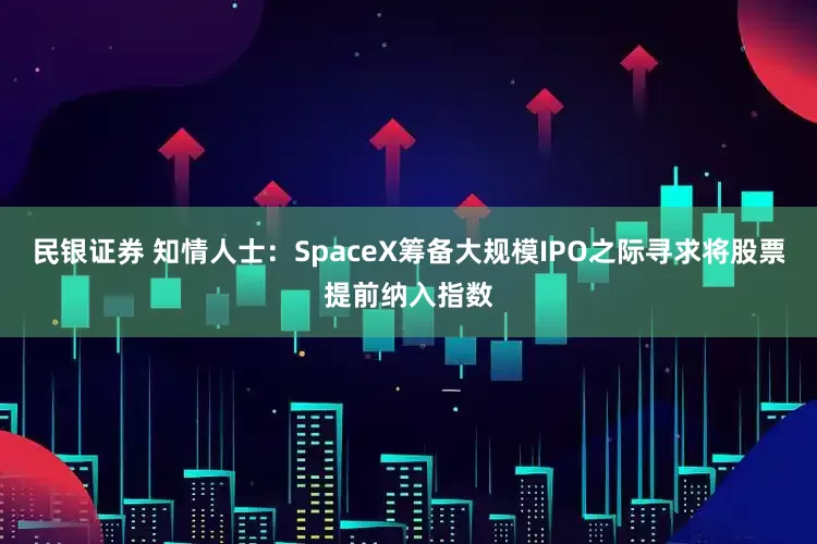 民银证券 知情人士：SpaceX筹备大规模IPO之际寻求将股票提前纳入指数